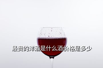 最贵的洋酒是什么酒价格是多少/